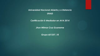 Universidad Nacional Abierta y a Distancia
UNAD
Certificación E-Mediador en AVA 2014
Jhon Wilmar Cruz Guaneme
Grupo 601257_18
 
