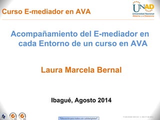 Curso E-mediador en AVA
Acompañamiento del E-mediador en
cada Entorno de un curso en AVA
Ibagué, Agosto 2014
Laura Marcela Bernal
FI-GQ-OCMC-004-015 V. 000-27-08-2011
 