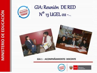 GIA 1 : ACOMPAÑAMIENTO DOCENTE
GIA: Reunión DE RED
N° 13 UGEL 02 -2014
 
