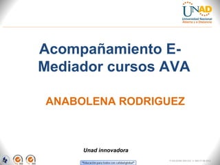 Acompañamiento E-
Mediador cursos AVA
ANABOLENA RODRIGUEZ
FI-GQ-OCMC-004-015 V. 000-27-08-2011
Unad innovadora
 