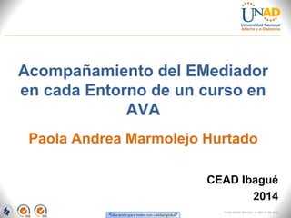 CEAD Ibagué
2014
Paola Andrea Marmolejo Hurtado
FI-GQ-OCMC-004-015 V. 000-27-08-2011
Acompañamiento del EMediador
en cada Entorno de un curso en
AVA
 