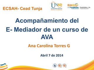 ECSAH- Cead Tunja
Acompañamiento del
E- Mediador de un curso de
AVA
Ana Carolina Torres G
Abril 7 de 2014
 