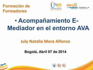 Formación de
Formadores
• Acompañamiento E-
Mediador en el entorno AVA
July Natalia Mora Alfonso
Bogotá, Abril 07 de 2014
 