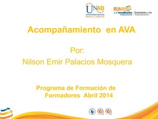 Acompañamiento en AVA
Por:
Nilson Emir Palacios Mosquera
Programa de Formación de
Formadores Abril 2014
 