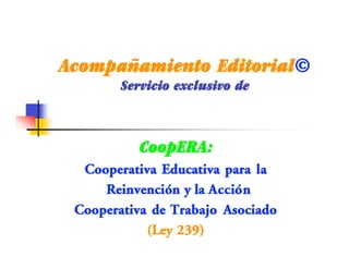 Acompañamiento Editorial©
        Servicio exclusivo de



           CoopERA:
  Cooperativa Educativa para la
     Reinvención y la Acción
 Cooperativa de Trabajo Asociado
            (Ley 239)
 