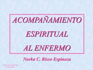 ACOMPAÑAMIENTO
                           ESPIRITUAL
                          AL ENFERMO
                          Norka C. Risso Espinoza
Centro San Juan de Dios
     Ciempozuelos
 