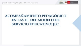 ACOMPAÑAMIENTO PEDAGÓGICO
EN LAS IE. DEL MODELO DE
SERVICIO EDUCATIVO: JEC.
 