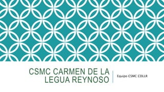 CSMC CARMEN DE LA
LEGUA REYNOSO
Equipo CSMC CDLLR
 