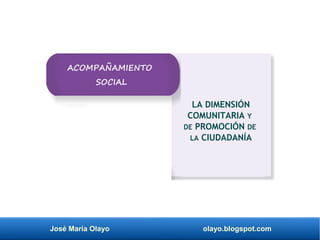 José María Olayo olayo.blogspot.com
LA DIMENSIÓN
COMUNITARIA Y
DE PROMOCIÓN DE
LA CIUDADANÍA
ACOMPAÑAMIENTO
SOCIAL
 