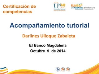 Certificación de 
competencias 
Acompañamiento tutorial 
Darlines Ulloque Zabaleta 
El Banco Magdalena 
Octubre 9 de 2014 
 