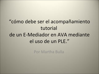 “cómo debe ser el acompañamiento 
tutorial 
de un E-Mediador en AVA mediante 
el uso de un PLE.” 
Por Martha Bulla 
 