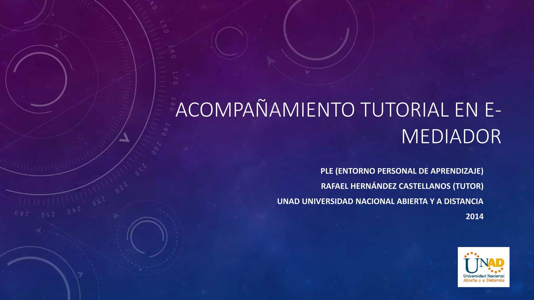 ACOMPAÑAMIENTO TUTORIAL EN E-MEDIADOR
PLE (ENTORNO PERSONAL DE APRENDIZAJE)
RAFAEL HERNÁNDEZ CASTELLANOS (TUTOR)
UNAD UNIVERSIDAD NACIONAL ABIERTA Y A DISTANCIA
2014