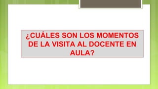 ¿CUÁLES SON LOS MOMENTOS
DE LA VISITA AL DOCENTE EN
AULA?
 