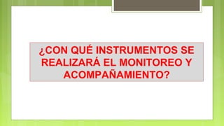 ¿CON QUÉ INSTRUMENTOS SE
REALIZARÁ EL MONITOREO Y
ACOMPAÑAMIENTO?
 