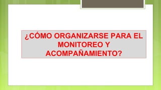 ¿CÓMO ORGANIZARSE PARA EL
MONITOREO Y
ACOMPAÑAMIENTO?
 