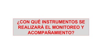 ¿CON QUÉ INSTRUMENTOS SE
REALIZARÁ EL MONITOREO Y
ACOMPAÑAMIENTO?
 