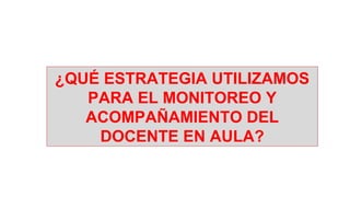 ¿QUÉ ESTRATEGIA UTILIZAMOS
PARA EL MONITOREO Y
ACOMPAÑAMIENTO DEL
DOCENTE EN AULA?
 