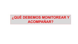 ¿QUÉ DEBEMOS MONITOREAR Y
ACOMPAÑAR?
 