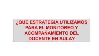¿QUÉ ESTRATEGIA UTILIZAMOS
PARA EL MONITOREO Y
ACOMPAÑAMIENTO DEL
DOCENTE EN AULA?
 