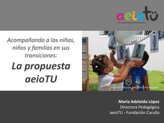 Acompañando a las niñas,
niños y familias en sus
transiciones:
La propuesta
aeioTU
María Adelaida López
Directora Pedagógica
aeioTU - Fundación Carulla
aeioTU Villas de San Pablo, Barranquilla
 