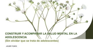 JAUME FUNES
CONSTRUIR Y ACOMPAÑAR LA SALUD MENTAL EN LA
ADOLESCENCIA
(Sin olvidar que se trata de adolescentes)
 