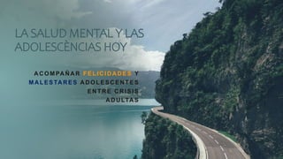LA SALUD MENTAL Y LAS
ADOLESCÈNCIAS HOY
A C OMPA Ñ A R FELIC ID A D ES Y
MA LESTA R ES A D OLESC EN TES
EN TR E C R ISIS
A...
