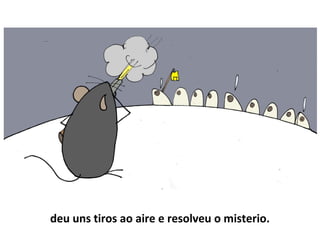 deu uns tiros ao aire e resolveu o misterio.
 