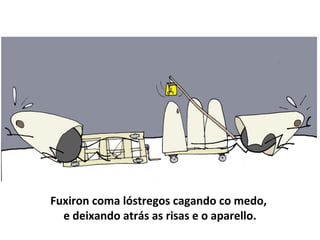 Fuxiron coma lóstregos cagando co medo,
e deixando atrás as risas e o aparello.
 