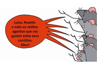 Luísa, Roxelio
e máis os ratiños
agardan que vos
gusten estes seus
contiños.
Abur!
 