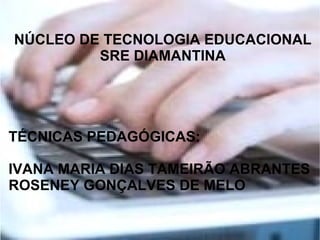NÚCLEO DE TECNOLOGIA EDUCACIONAL
         SRE DIAMANTINA




TÉCNICAS PEDAGÓGICAS:

IVANA MARIA DIAS TAMEIRÃO ABRANTES
ROSENEY GONÇALVES DE MELO
 