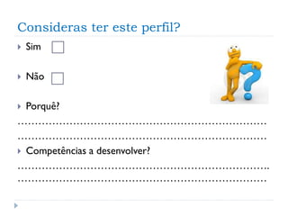 Consideras ter este perfil?


Sim



Não

Porquê?
………………………………………………………………
………………………………………………………………
 Competências a desenvolver?
……………………………………………………………….
………………………………………………………………


 