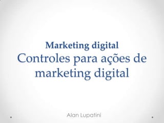 Marketing digital
Controles para ações de
marketing digital
Alan Lupatini
 