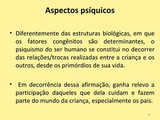 Aspectos psíquicos
• Diferentemente das estruturas biológicas, em que
os fatores congênitos são determinantes, o
psiquismo...