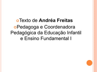 Texto de Andréa Freitas
Pedagoga e Coordenadora
Pedagógica da Educação Infantil
e Ensino Fundamental I
 