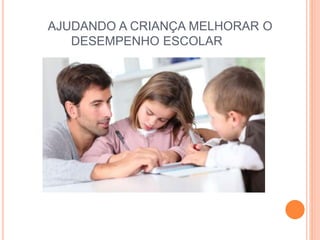AJUDANDO A CRIANÇA MELHORAR O
DESEMPENHO ESCOLAR
 