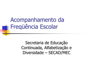 Acompanhamento da
Freqüência Escolar
Secretaria de Educação
Continuada, Alfabetização e
Diversidade – SECAD/MEC

 