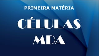 PRIMEIRA MATÉRIA
CÉLULAS
MDA
 