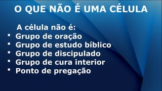 A célula não é:
 Grupo de oração
 Grupo de estudo bíblico
 Grupo de discipulado
 Grupo de cura interior
 Ponto de pregação
O QUE NÃO É UMA CÉLULA
 