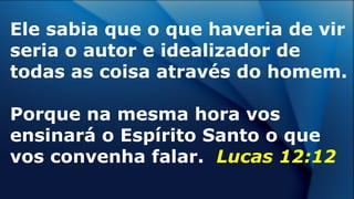 Ele sabia que o que haveria de vir
seria o autor e idealizador de
todas as coisa através do homem.
Porque na mesma hora vos
ensinará o Espírito Santo o que
vos convenha falar. Lucas 12:12
 