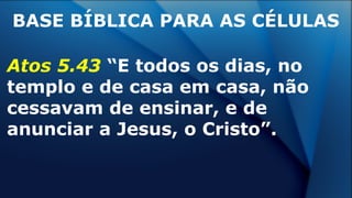 Atos 5.43 “E todos os dias, no
templo e de casa em casa, não
cessavam de ensinar, e de
anunciar a Jesus, o Cristo”.
BASE BÍBLICA PARA AS CÉLULAS
 
