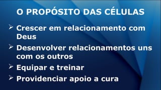  Crescer em relacionamento com
Deus
 Desenvolver relacionamentos uns
com os outros
 Equipar e treinar
 Providenciar apoio a cura
O PROPÓSITO DAS CÉLULAS
 
