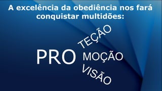 A excelência da obediência nos fará
conquistar multidões:
PRO VISÃO
TEÇÃO
MOÇÃO
 