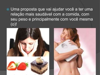  Uma proposta que vai ajudar você a ter uma
relação mais saudável com a comida, com
seu peso e principalmente com você mesma
(o)!
 