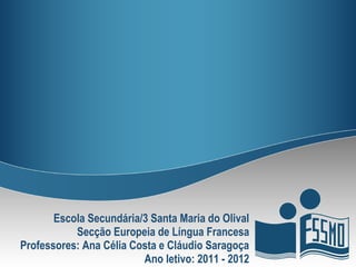 Escola Secundária/3 Santa Maria do Olival
           Secção Europeia de Língua Francesa
Professores: Ana Célia Costa e Cláudio Saragoça
                         Ano letivo: 2011 - 2012
 