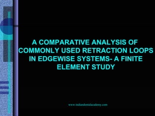 A COMPARATIVE ANALYSIS OF
COMMONLY USED RETRACTION LOOPS
IN EDGEWISE SYSTEMS- A FINITE
ELEMENT STUDY
www.indiandentalacademy.com
 