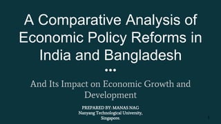 A Comparative Analysis of
Economic Policy Reforms in
India and Bangladesh
And Its Impact on Economic Growth and
Development
PREPARED BY: MANAS NAG
Nanyang Technological University,
Singapore. 1
 