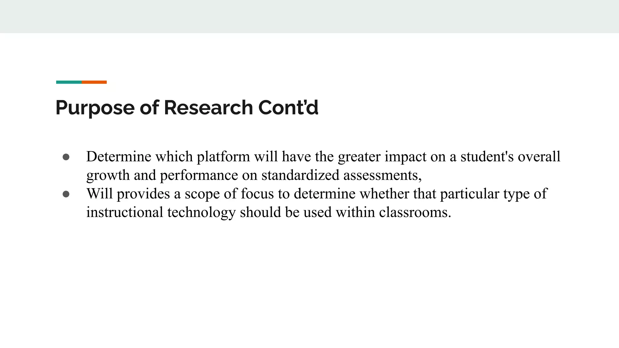 Purpose of Research Cont’d
● Determine which platform will have the greater impact on a student's overall
growth and performance on standardized assessments,
● Will provides a scope of focus to determine whether that particular type of
instructional technology should be used within classrooms.
 