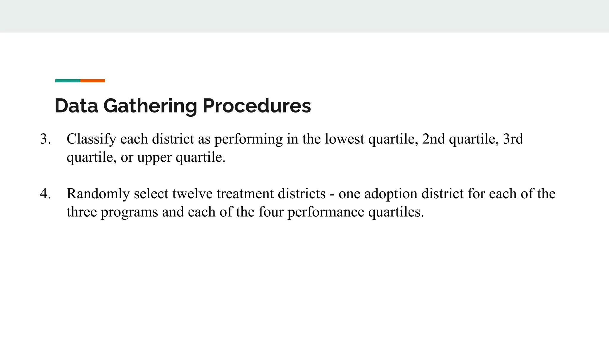 Data Gathering Procedures
3. Classify each district as performing in the lowest quartile, 2nd quartile, 3rd
quartile, or upper quartile.
4. Randomly select twelve treatment districts - one adoption district for each of the
three programs and each of the four performance quartiles.
 