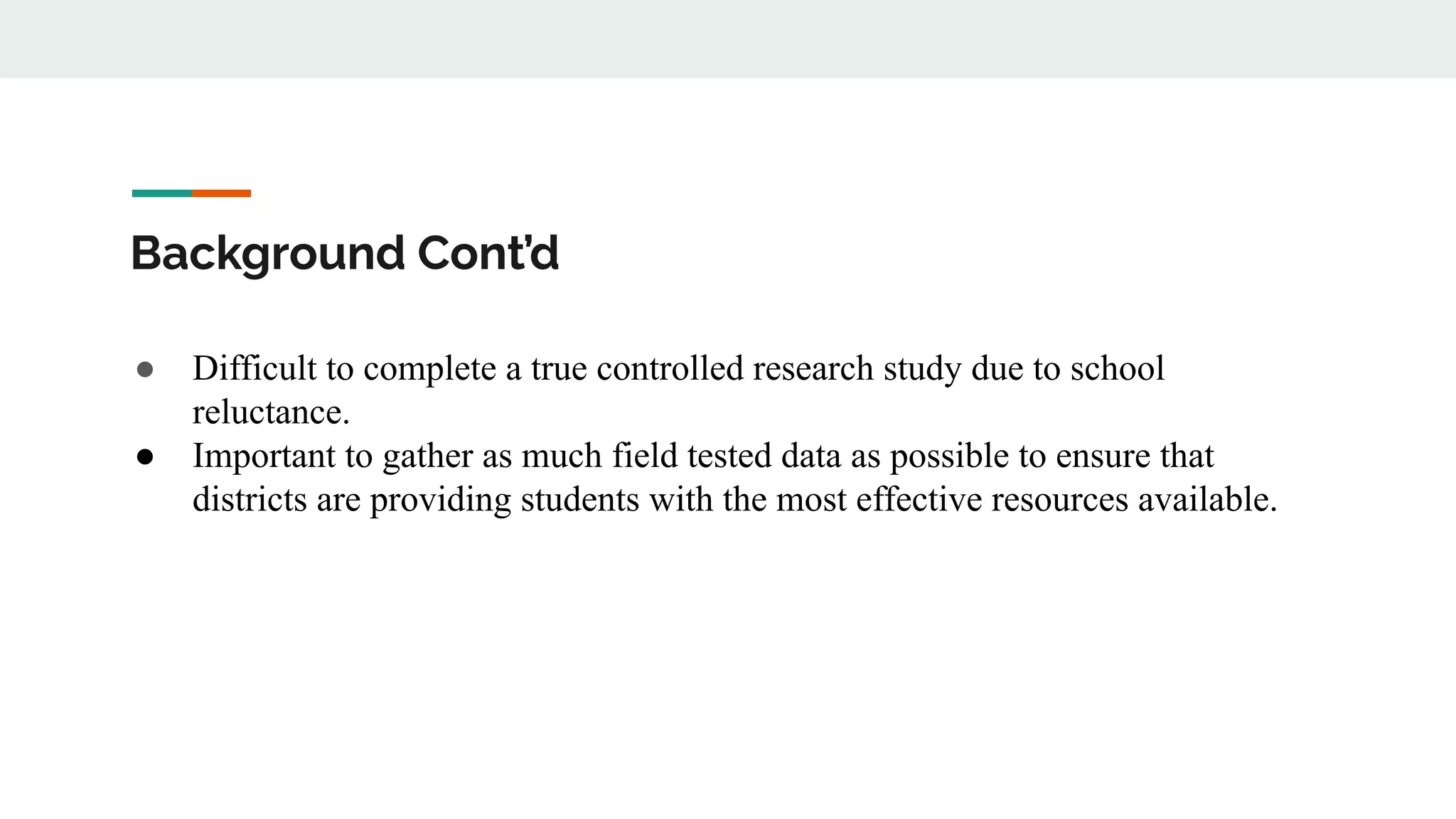Background Cont’d
● Difficult to complete a true controlled research study due to school
reluctance.
● Important to gather as much field tested data as possible to ensure that
districts are providing students with the most effective resources available.
 