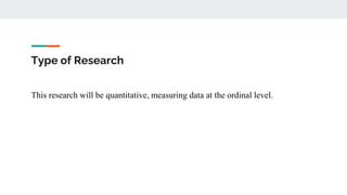 Type of Research
This research will be quantitative, measuring data at the ordinal level.
 